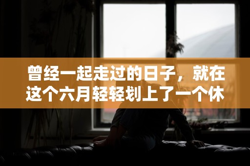 曾经一起走过的日子，就在这个六月轻轻划上了一个休止符—一些关于爱情温暖的唯美句子