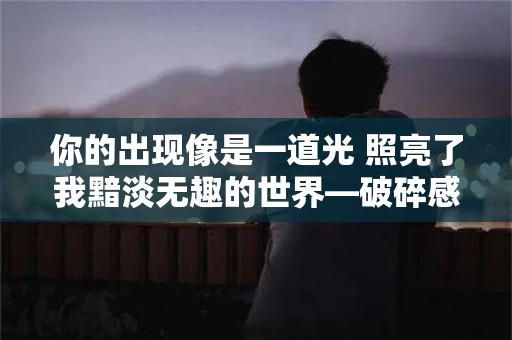 你的出现像是一道光 照亮了我黯淡无趣的世界—破碎感拉满的清冷文案,破碎感极强的文案-第1张图片-觅纤