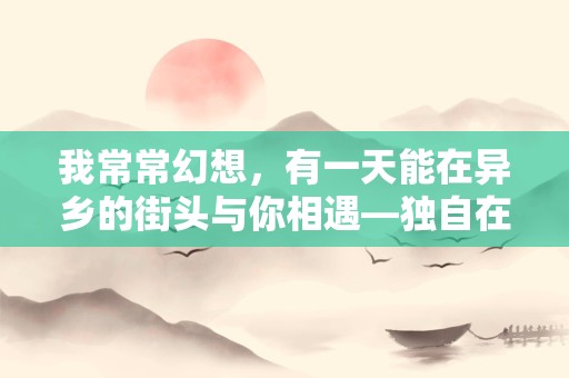 我常常幻想，有一天能在异乡的街头与你相遇—独自在异乡生活句子