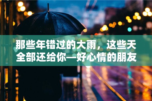 那些年错过的大雨，这些天全部还给你—好心情的朋友圈句子大全