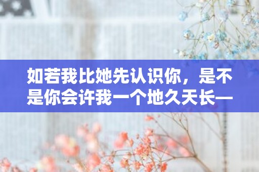 如若我比她先认识你，是不是你会许我一个地久天长—微信问早安的句子精选