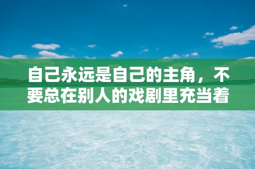 自己永远是自己的主角，不要总在别人的戏剧里充当着配角—早安唯美句句暖心句子