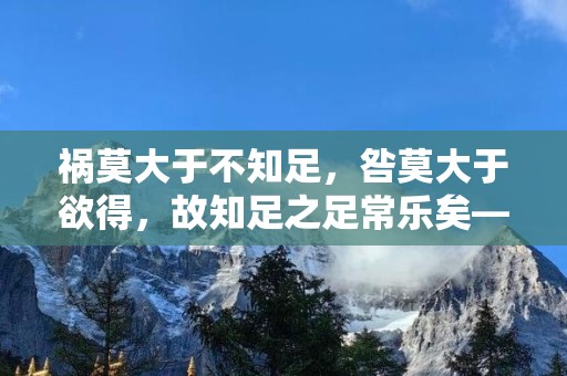 祸莫大于不知足，咎莫大于欲得，故知足之足常乐矣—当代人知足且上进温柔而坚定的句子