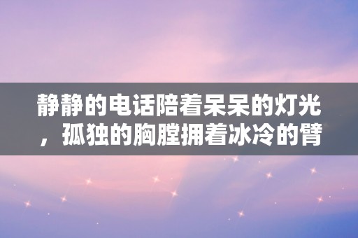 静静的电话陪着呆呆的灯光，孤独的胸膛拥着冰冷的臂膀—和一个人表白的文雅句子-第1张图片-觅纤