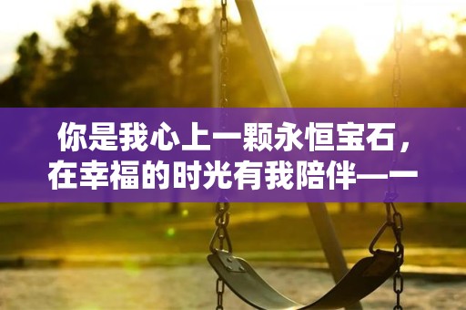 你是我心上一颗永恒宝石，在幸福的时光有我陪伴—一个人有诗意有内涵的文案