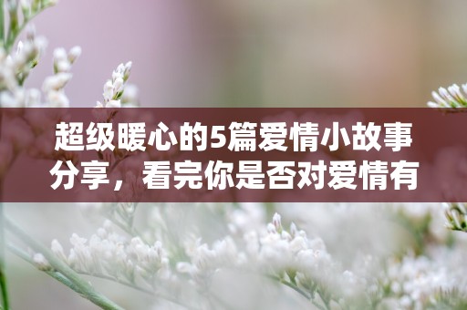 超级暖心的5篇爱情小故事分享，看完你是否对爱情有不一样的想法了呢!