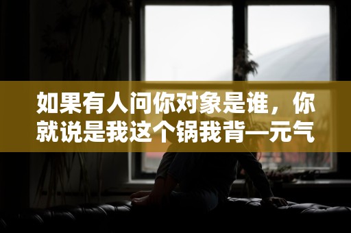 如果有人问你对象是谁，你就说是我这个锅我背—元气满满可爱的句子通用