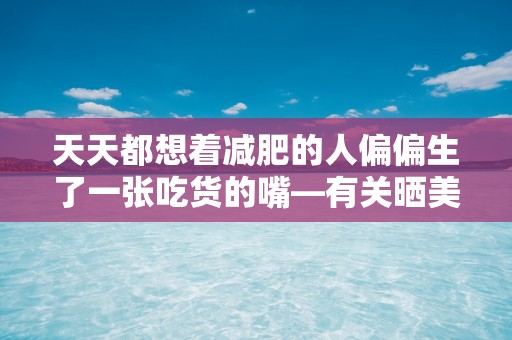 天天都想着减肥的人偏偏生了一张吃货的嘴—有关晒美食的精美配文文案八十句