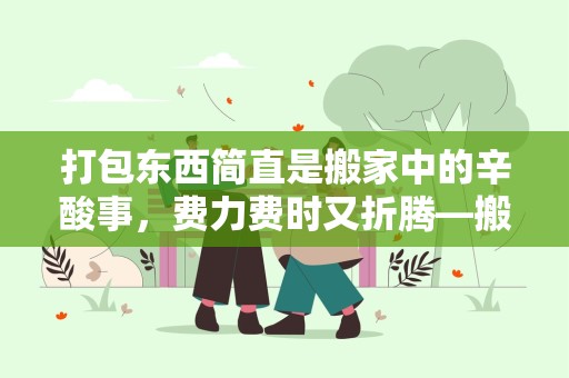 打包东西简直是搬家中的辛酸事，费力费时又折腾—搬家很累文案吸引人的句子