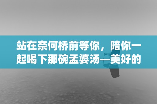 站在奈何桥前等你，陪你一起喝下那碗孟婆汤—美好的唯美短句(精选40句)