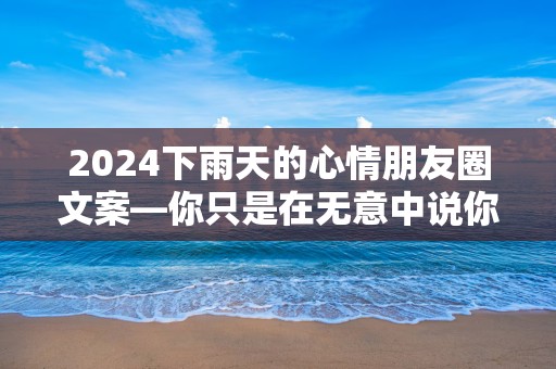 2024下雨天的心情朋友圈文案—你只是在无意中说你不喜欢下雨，我却在每个下雨天想起你