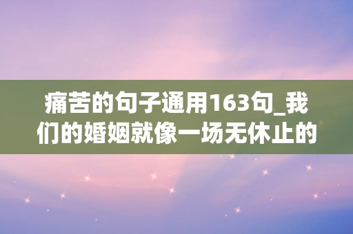 痛苦的句子通用163句_我们的婚姻就像一场无休止的争吵，我们已经不知道怎么去爱对方了