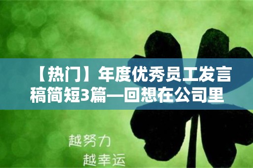 【热门】年度优秀员工发言稿简短3篇—回想在公司里的日子，我对自己的工作做了一个小小的总结