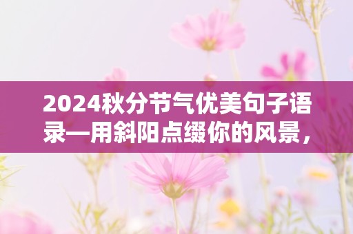 2024秋分节气优美句子语录—用斜阳点缀你的风景，用秋菊装饰你的生活，用秋风撩拨你的心绪