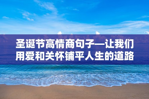 圣诞节高情商句子—让我们用爱和关怀铺平人生的道路，引领自己的人生更加美好