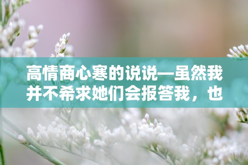 高情商心寒的说说—虽然我并不希求她们会报答我，也不会觉得举手之劳就损失了些什么