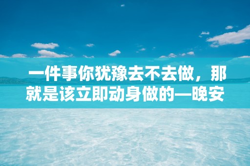  一件事你犹豫去不去做，那就是该立即动身做的—晚安心语正能量温暖