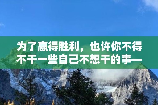 为了赢得胜利，也许你不得不干一些自己不想干的事—每天一句简短早安心情语录