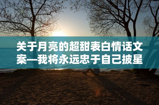 关于月亮的超甜表白情话文案—我将永远忠于自己披星戴月的奔向理想和你