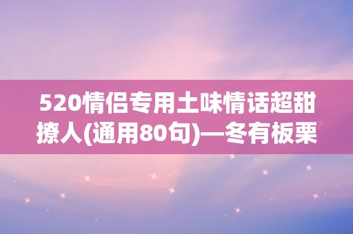 520情侣专用土味情话超甜撩人(通用80句)—冬有板栗，夏有芒果你知道四季有什么吗？有你