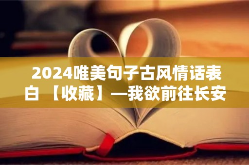  2024唯美句子古风情话表白 【收藏】—我欲前往长安殊不知长安为心上人故地