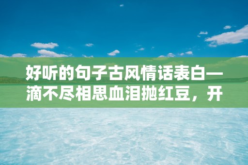 好听的句子古风情话表白—滴不尽相思血泪抛红豆，开不完春柳春花满画楼