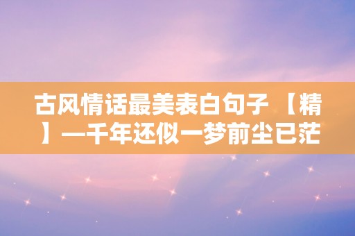 古风情话最美表白句子 【精】—千年还似一梦前尘已茫茫犹醒梦中搁浅往事速苍苍