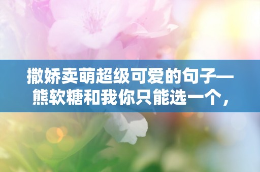 撒娇卖萌超级可爱的句子—熊软糖和我你只能选一个，可是偷偷告诉你我有小熊软糖哦