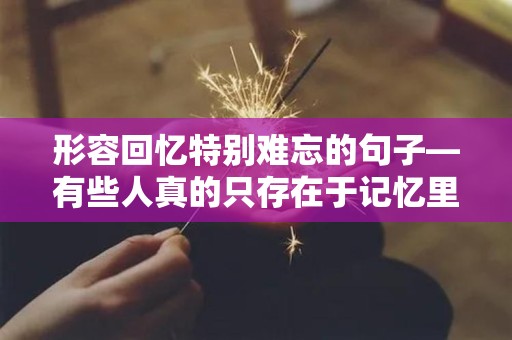 形容回忆特别难忘的句子—有些人真的只存在于记忆里面，因为我们之间的故事早已经结束了