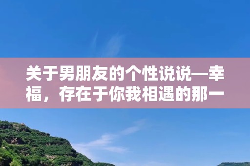 关于男朋友的个性说说—幸福，存在于你我相遇的那一刻，存在于你靠在我肩膀的那一刻