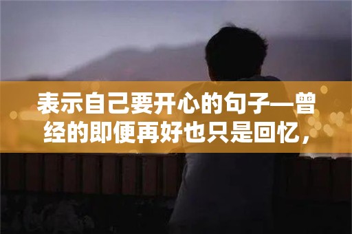 表示自己要开心的句子—曾经的即便再好也只是回忆，未来的即便再困难也不能退后