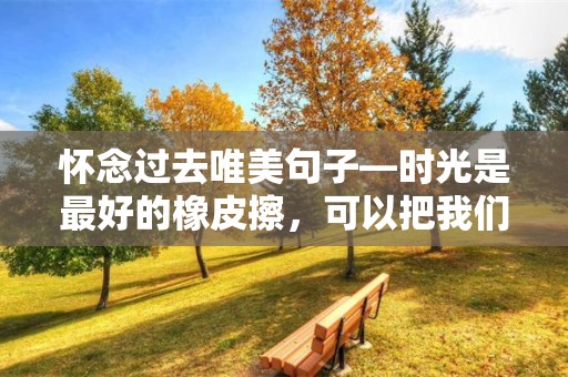 怀念过去唯美句子—时光是最好的橡皮擦，可以把我们根深蒂固的记忆擦得干干净净