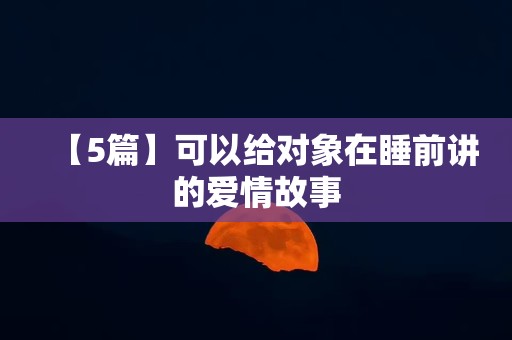 【5篇】可以给对象在睡前讲的爱情故事-第1张图片-觅纤