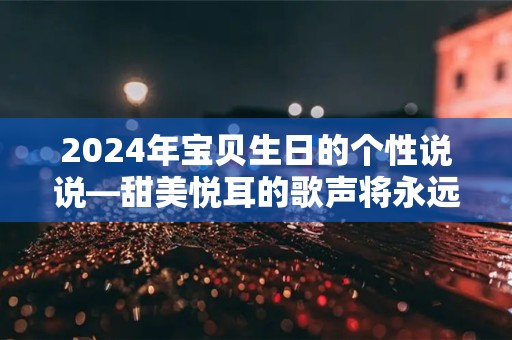 2024年宝贝生日的个性说说—甜美悦耳的歌声将永远为你而唱，真正的快乐永远拥抱着你