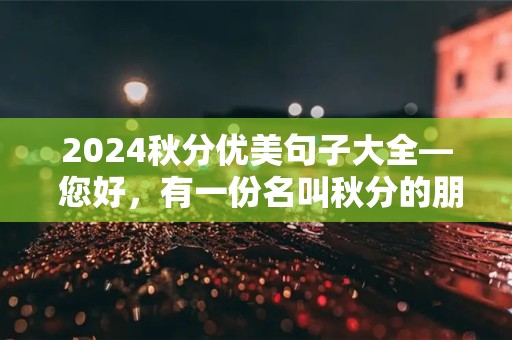 2024秋分优美句子大全— 您好，有一份名叫秋分的朋友送来的快递请您签收