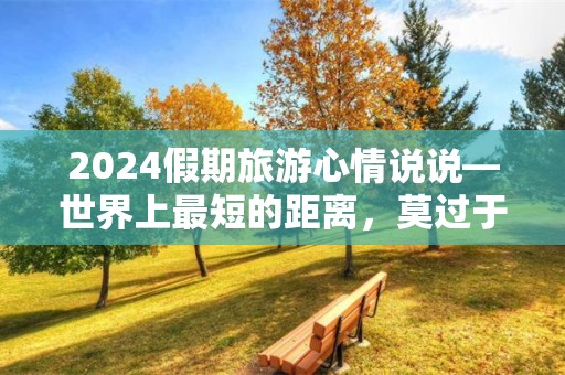 2024假期旅游心情说说—世界上最短的距离，莫过于从假期开始到结束