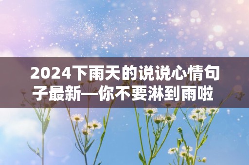 2024下雨天的说说心情句子最新—你不要淋到雨啦 不然你会可爱到发芽