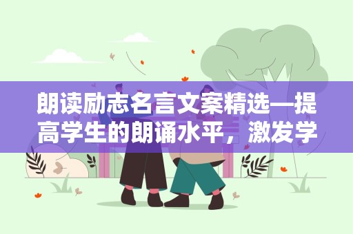 朗读励志名言文案精选—提高学生的朗诵水平，激发学生读书热情