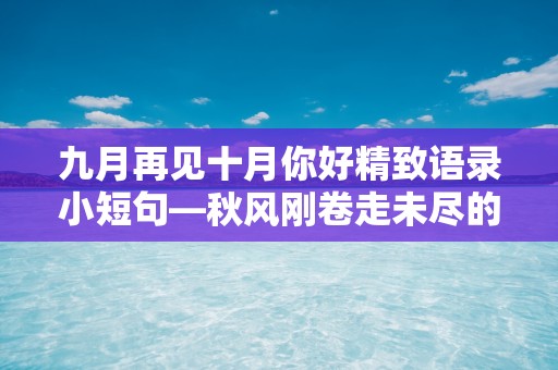 九月再见十月你好精致语录小短句—秋风刚卷走未尽的暑气，十月就伴着丰收微笑走来