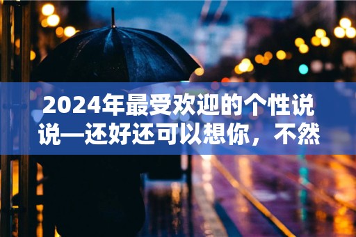 2024年最受欢迎的个性说说—还好还可以想你，不然拿什么对抗生活的琐碎和无趣