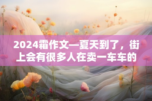 2024霜作文—夏天到了，街上会有很多人在卖一车车的绿色大脑袋-