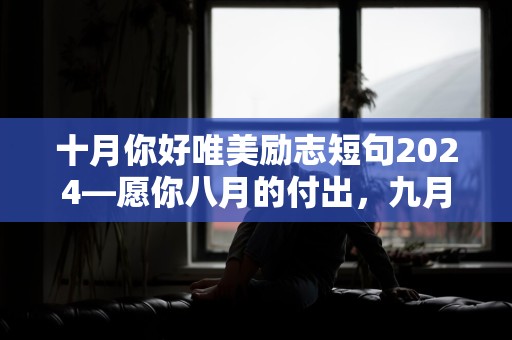 十月你好唯美励志短句2024—愿你八月的付出，九月都能结出了沉甸甸的果实