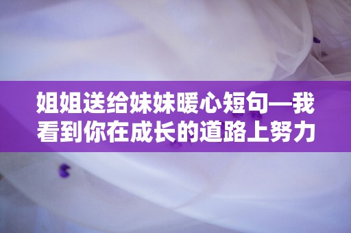 姐姐送给妹妹暖心短句—我看到你在成长的道路上努力前行，你的坚强与勇气让我无比骄傲