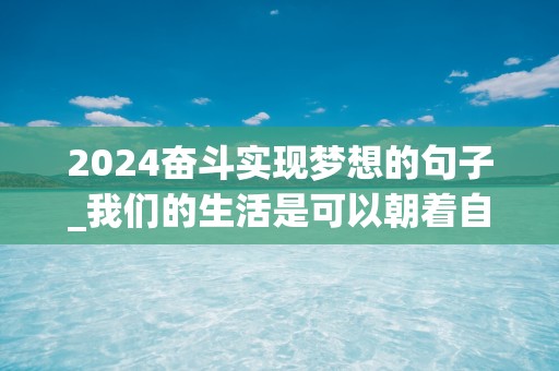 2024奋斗实现梦想的句子_我们的生活是可以朝着自己梦想的那样去发展