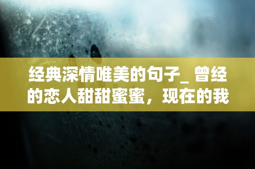 经典深情唯美的句子_ 曾经的恋人甜甜蜜蜜，现在的我们只是对方的过路人而以