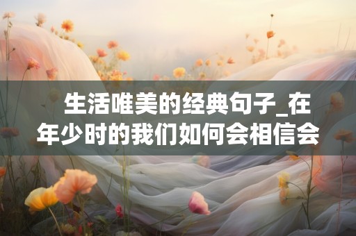    生活唯美的经典句子_在年少时的我们如何会相信会有得不到的宿命，我所做的就是得之是幸