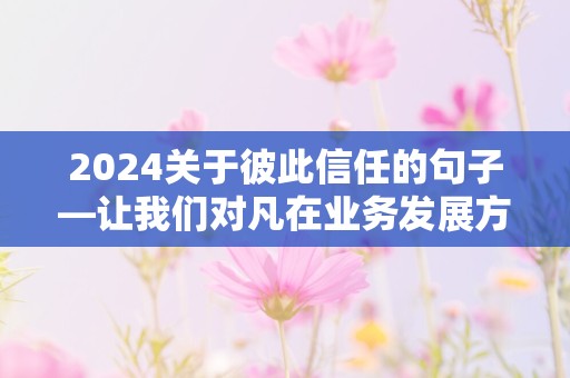 2024关于彼此信任的句子—让我们对凡在业务发展方面给予有力支持的朋友、客户表示感谢