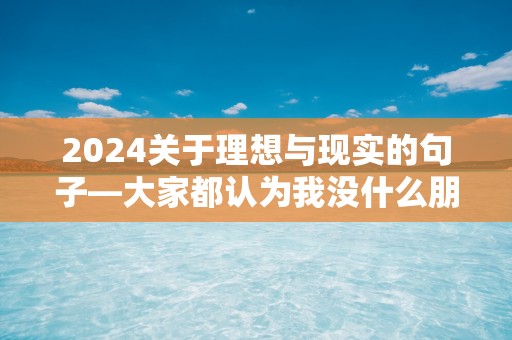 2024关于理想与现实的句子—大家都认为我没什么朋友，事实上我确实没什么朋友