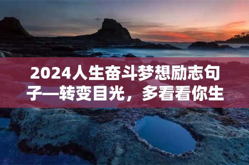 2024人生奋斗梦想励志句子—转变目光，多看看你生活当中美的部分吧