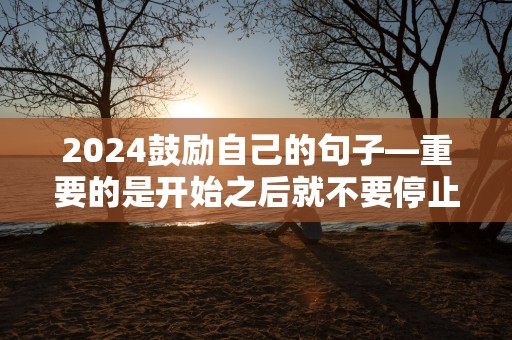 2024鼓励自己的句子—重要的是开始之后就不要停止、不论你在什么时候结束